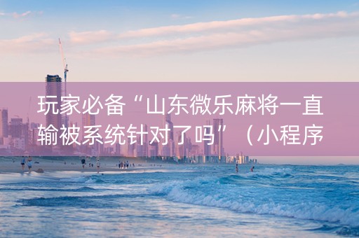 玩家必备“山东微乐麻将一直输被系统针对了吗”（小程序怎么才会赢)