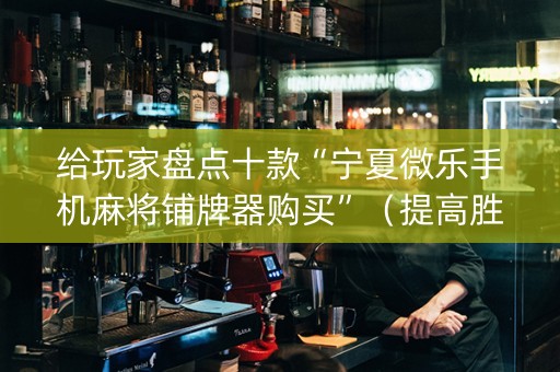 给玩家盘点十款“宁夏微乐手机麻将铺牌器购买”（提高胜率软件)