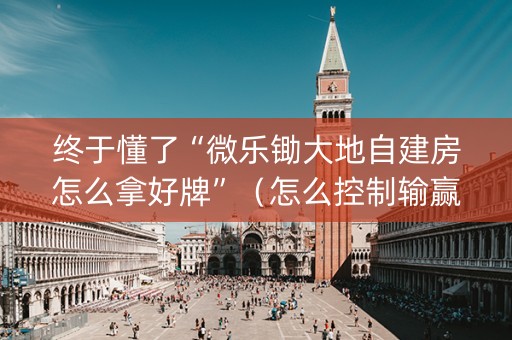 终于懂了“微乐锄大地自建房怎么拿好牌”（怎么控制输赢)