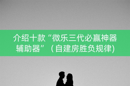 介绍十款“微乐三代必赢神器辅助器”（自建房胜负规律)