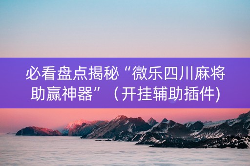 必看盘点揭秘“微乐四川麻将助赢神器”（开挂辅助插件)