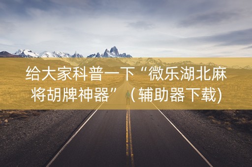 给大家科普一下“微乐湖北麻将胡牌神器”（辅助器下载)