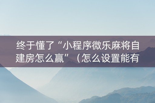 终于懂了“小程序微乐麻将自建房怎么赢”（怎么设置能有好牌)