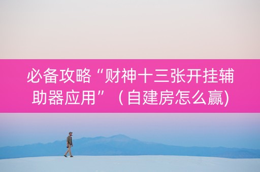 必备攻略“财神十三张开挂辅助器应用”（自建房怎么赢)