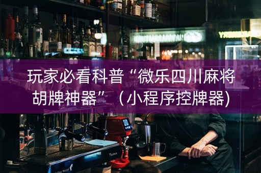 玩家必看科普“微乐四川麻将胡牌神器”（小程序控牌器)