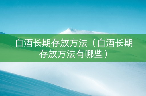 白酒长期存放方法（白酒长期存放方法有哪些）