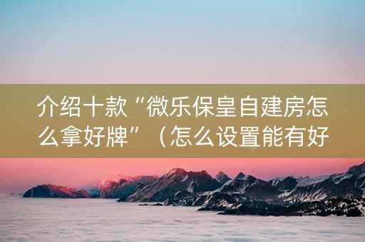 介绍十款“微乐保皇自建房怎么拿好牌”（怎么设置能有好牌)