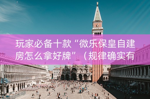 玩家必备十款“微乐保皇自建房怎么拿好牌”（规律确实有挂)