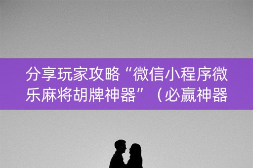 分享玩家攻略“微信小程序微乐麻将胡牌神器”（必赢神器)