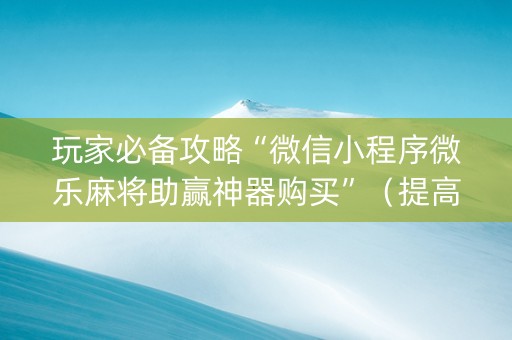 玩家必备攻略“微信小程序微乐麻将助赢神器购买”（提高胜率技巧)