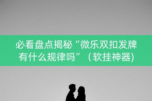 必看盘点揭秘“微乐双扣发牌有什么规律吗”（软挂神器)