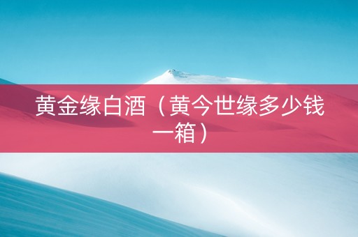 黄金缘白酒（黄今世缘多少钱一箱）