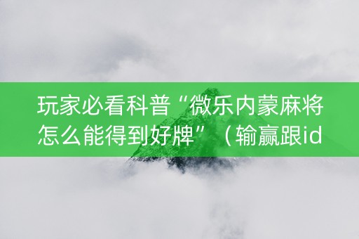 玩家必看科普“微乐内蒙麻将怎么能得到好牌”（输赢跟id号有关系吗)