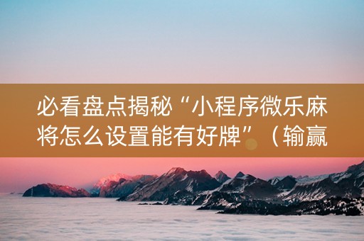 必看盘点揭秘“小程序微乐麻将怎么设置能有好牌”（输赢有什么规律)