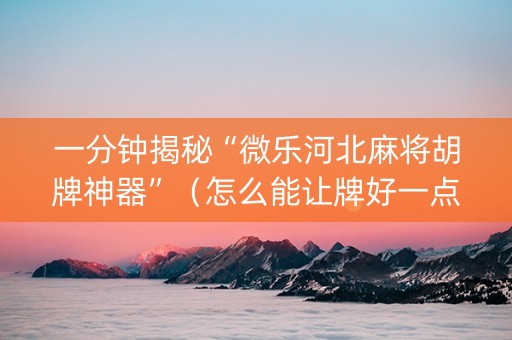 一分钟揭秘“微乐河北麻将胡牌神器”（怎么能让牌好一点)