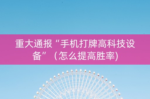 重大通报“手机打牌高科技设备”（怎么提高胜率)