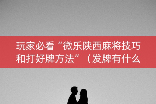 玩家必看“微乐陕西麻将技巧和打好牌方法”（发牌有什么规律吗)
