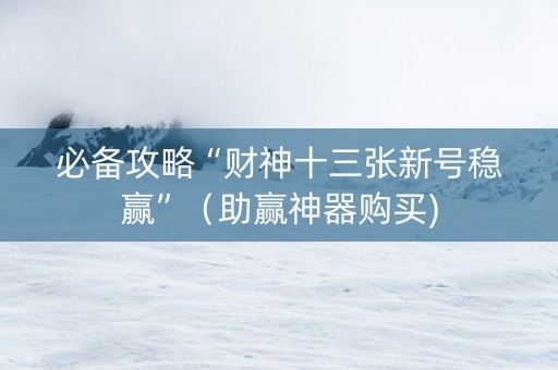 必备攻略“财神十三张新号稳赢”（助赢神器购买)