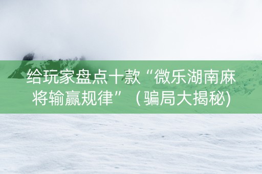 给玩家盘点十款“微乐湖南麻将输赢规律”（骗局大揭秘)