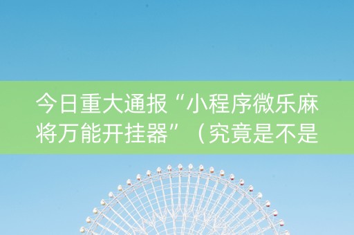 今日重大通报“小程序微乐麻将万能开挂器”（究竟是不是有挂)