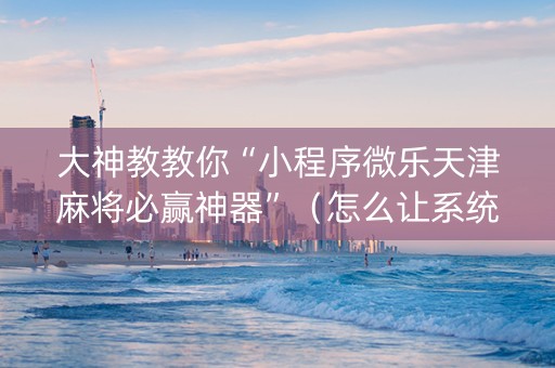 大神教教你“小程序微乐天津麻将必赢神器”（怎么让系统给自己好牌)