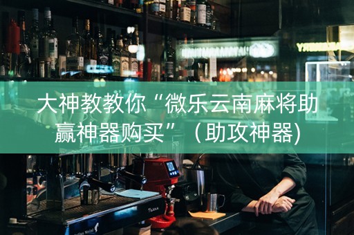 大神教教你“微乐云南麻将助赢神器购买”（助攻神器)