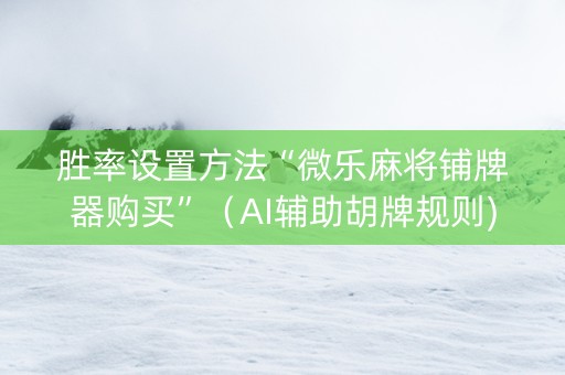 胜率设置方法“微乐麻将铺牌器购买”（AI辅助胡牌规则)