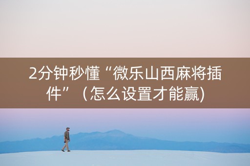 2分钟秒懂“微乐山西麻将插件”（怎么设置才能赢)