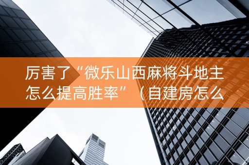 厉害了“微乐山西麻将斗地主怎么提高胜率”（自建房怎么拿好牌)