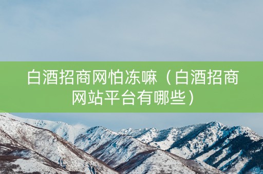 白酒招商网怕冻嘛（白酒招商网站平台有哪些）