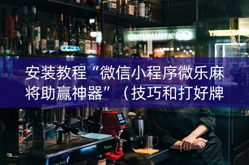 安装教程“微信小程序微乐麻将助赢神器”（技巧和打好牌方法)