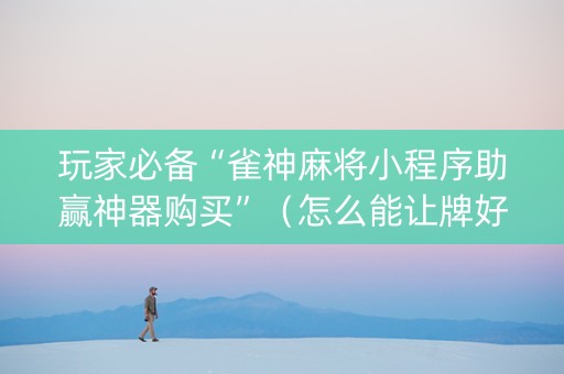 玩家必备“雀神麻将小程序助赢神器购买”（怎么能让牌好一点)