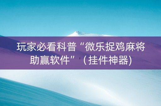 玩家必看科普“微乐捉鸡麻将助赢软件”（挂件神器)