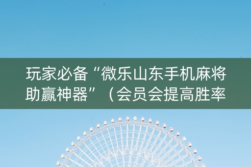 玩家必备“微乐山东手机麻将助赢神器”（会员会提高胜率吗)