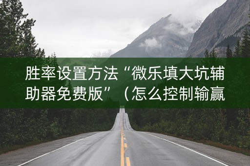 胜率设置方法“微乐填大坑辅助器免费版”（怎么控制输赢)