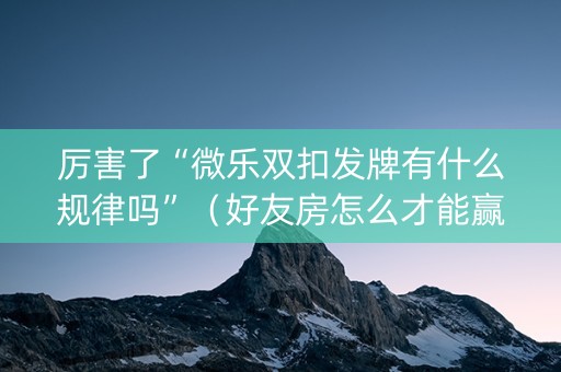 厉害了“微乐双扣发牌有什么规律吗”（好友房怎么才能赢)