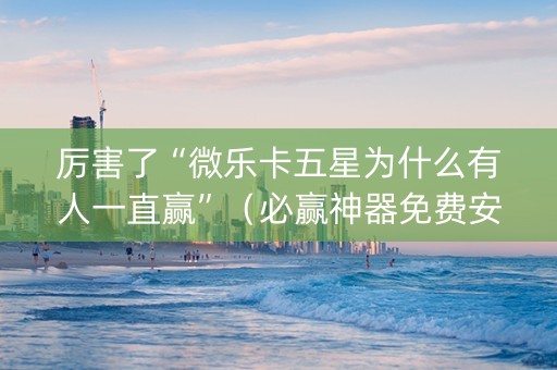 厉害了“微乐卡五星为什么有人一直赢”（必赢神器免费安装)