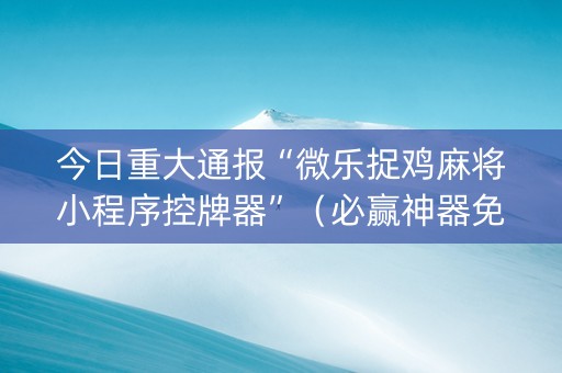 今日重大通报“微乐捉鸡麻将小程序控牌器”（必赢神器免费安装)