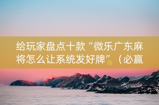 给玩家盘点十款“微乐广东麻将怎么让系统发好牌”（必赢神器)