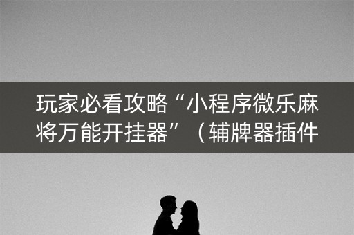 玩家必看攻略“小程序微乐麻将万能开挂器”（辅牌器插件购买)