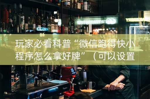 玩家必看科普“微信跑得快小程序怎么拿好牌”（可以设置输赢吗)