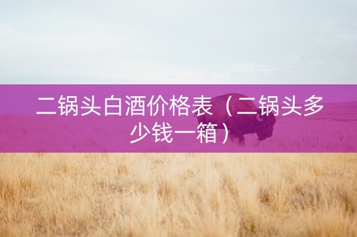 二锅头白酒价格表（二锅头多少钱一箱）