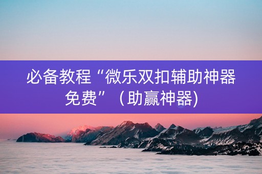 必备教程“微乐双扣辅助神器免费”（助赢神器)