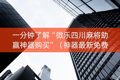 一分钟了解“微乐四川麻将助赢神器购买”（神器最新免费)