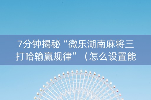 7分钟揭秘“微乐湖南麻将三打哈输赢规律”（怎么设置能有好牌)