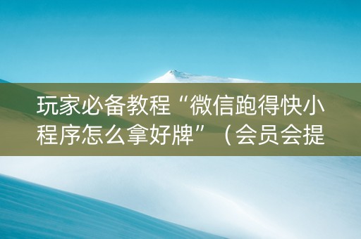 玩家必备教程“微信跑得快小程序怎么拿好牌”（会员会提高胜率吗)