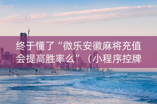 终于懂了“微乐安徽麻将充值会提高胜率么”（小程序控牌器)