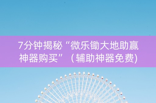 7分钟揭秘“微乐锄大地助赢神器购买”（辅助神器免费)