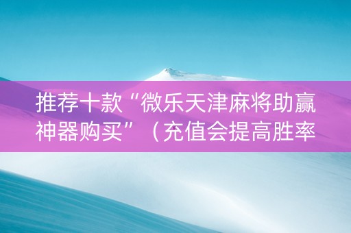 推荐十款“微乐天津麻将助赢神器购买”（充值会提高胜率么)