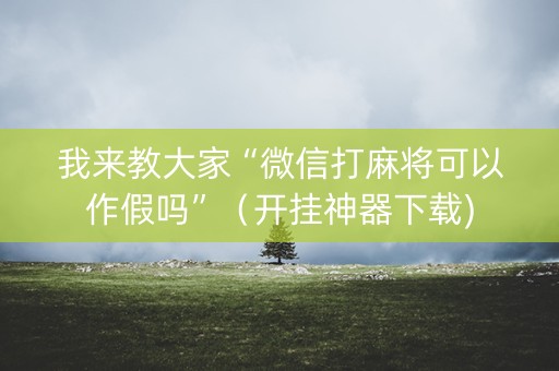 我来教大家“微信打麻将可以作假吗”（开挂神器下载)